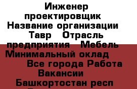 Инженер-проектировщик › Название организации ­ Тавр › Отрасль предприятия ­ Мебель › Минимальный оклад ­ 50 000 - Все города Работа » Вакансии   . Башкортостан респ.,Баймакский р-н